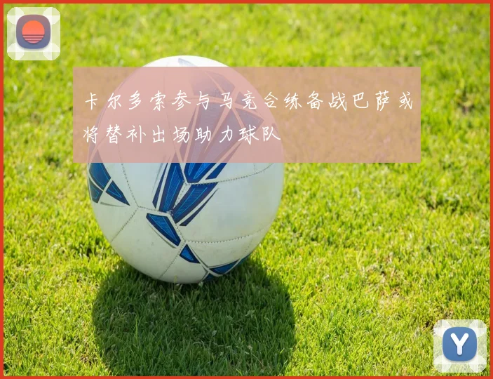 卡尔多索参与马竞合练备战巴萨或将替补出场助力球队