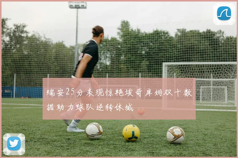瑞安25分表现惊艳埃奇库姆双十数据助力球队逆转休城