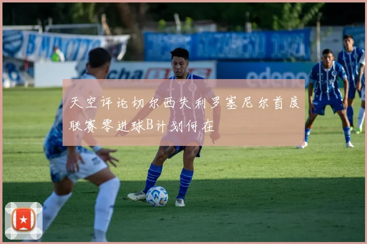 天空评论切尔西失利罗塞尼尔首度联赛零进球B计划何在