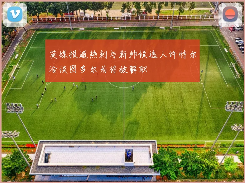 英媒报道热刺与新帅候选人许特尔洽谈图多尔或将被解职