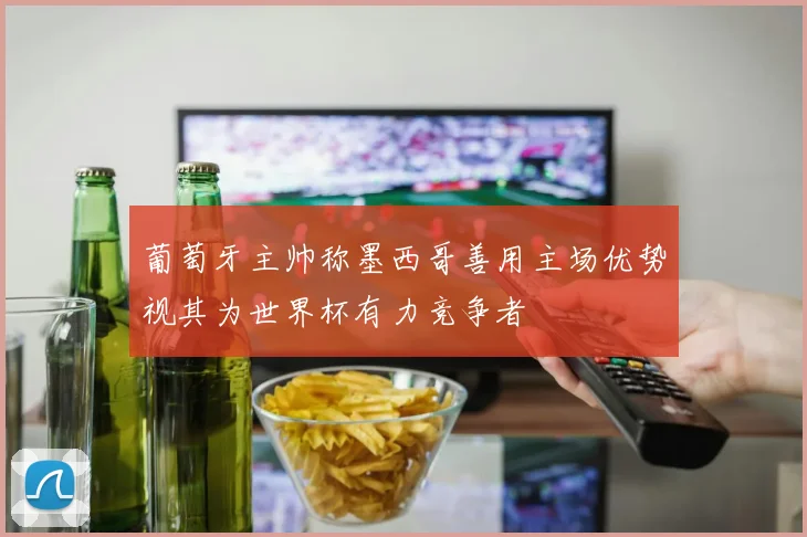 葡萄牙主帅称墨西哥善用主场优势视其为世界杯有力竞争者