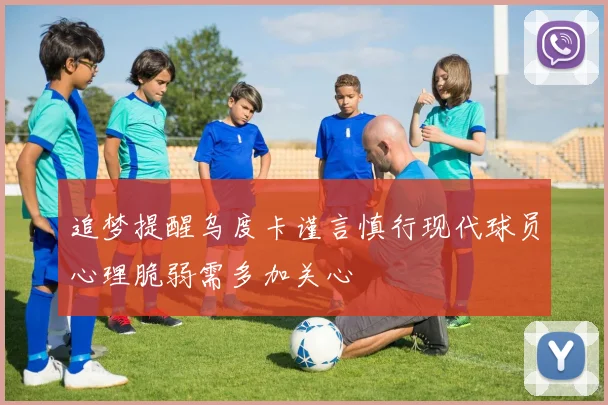 追梦提醒乌度卡谨言慎行现代球员心理脆弱需多加关心