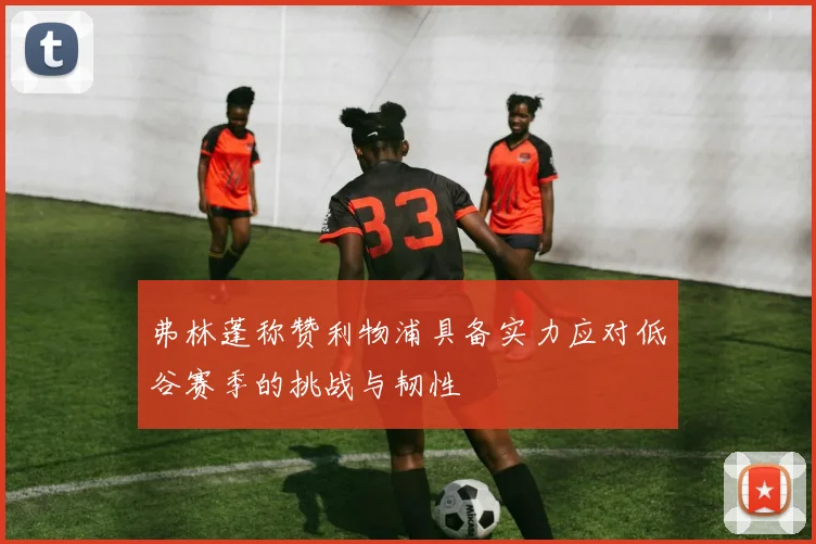 弗林蓬称赞利物浦具备实力应对低谷赛季的挑战与韧性