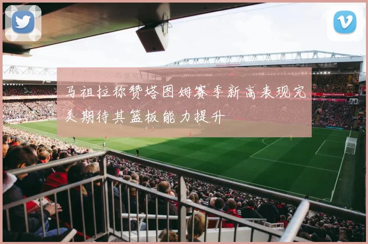 马祖拉称赞塔图姆赛季新高表现完美期待其篮板能力提升