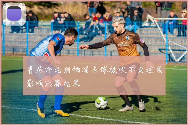 鲁尼评论利物浦点球被吹不走运或影响比赛结果