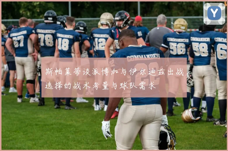 斯帕莱蒂谈派博加与伊尔迪兹出战选择的战术考量与球队需求