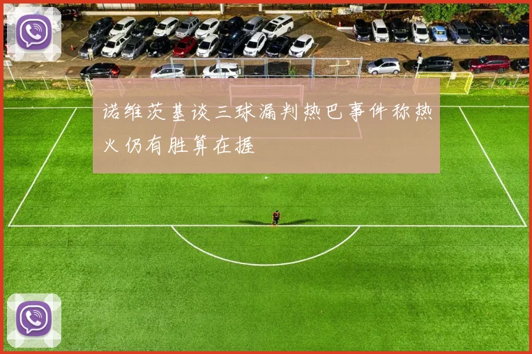 诺维茨基谈三球漏判热巴事件称热火仍有胜算在握
