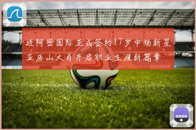 迈阿密国际正式签约17岁中场新星亚历山大肖开启职业生涯新篇章