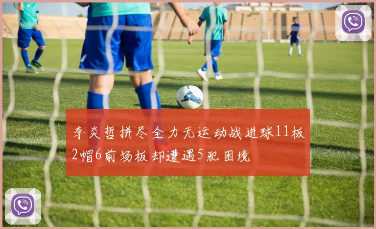 李炎哲拼尽全力无运动战进球11板2帽6前场板却遭遇5犯困境