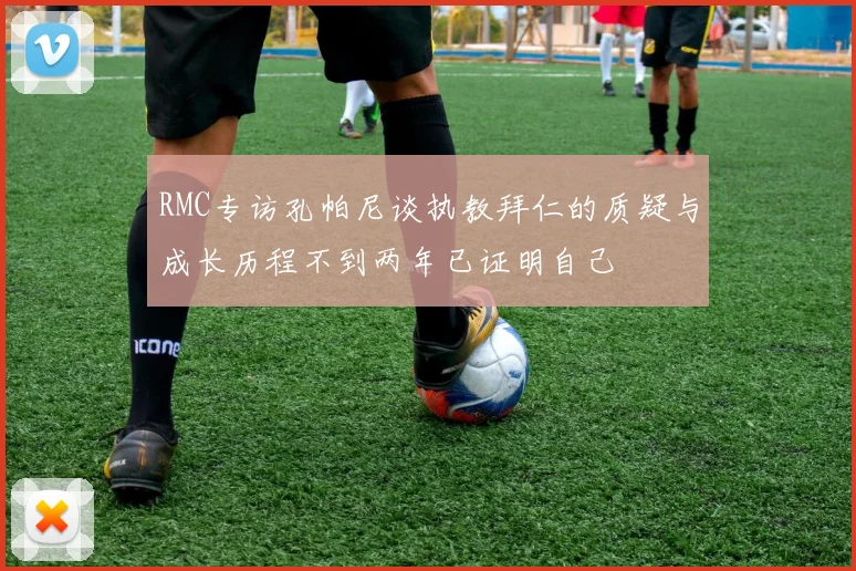 RMC专访孔帕尼谈执教拜仁的质疑与成长历程不到两年已证明自己