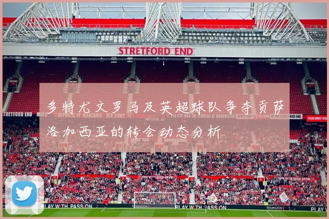 多特尤文罗马及英超球队争夺贡萨洛加西亚的转会动态分析