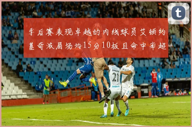季后赛表现卓越的内线球员艾顿约基奇浓眉场均15分10板且命中率超60